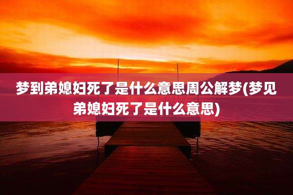 梦到弟媳妇死了是什么意思周公解梦(梦见弟媳妇死了是什么意思)
