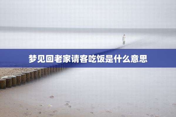 梦见回老家请客吃饭是什么意思