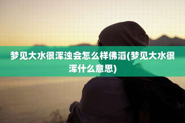 梦见大水很浑浊会怎么样佛滔(梦见大水很浑什么意思)