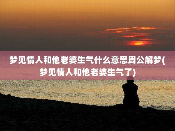 梦见情人和他老婆生气什么意思周公解梦(梦见情人和他老婆生气了)