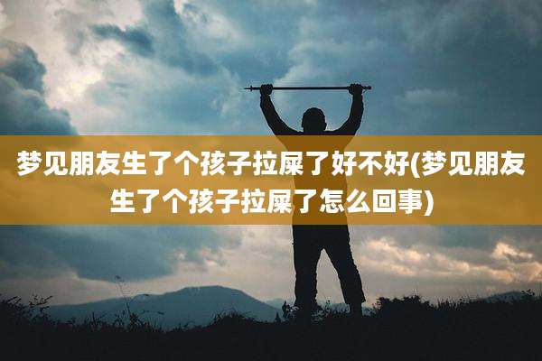 梦见朋友生了个孩子拉屎了好不好(梦见朋友生了个孩子拉屎了怎么回事)