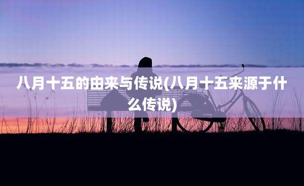 八月十五的由来与传说(八月十五来源于什么传说)