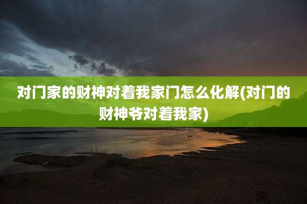 对门家的财神对着我家门怎么化解(对门的财神爷对着我家)
