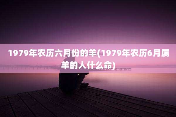 1979年农历六月份的羊(1979年农历6月属羊的人什么命)