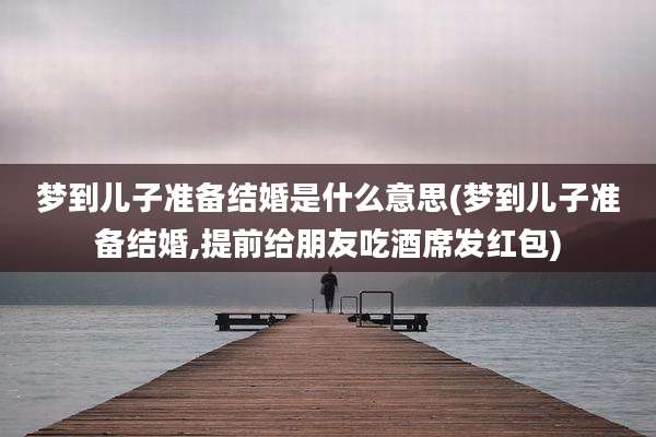 梦到儿子准备结婚是什么意思(梦到儿子准备结婚,提前给朋友吃酒席发红包)
