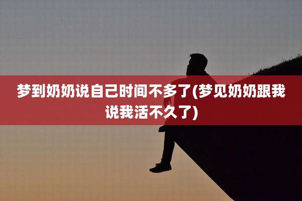 梦到奶奶说自己时间不多了(梦见奶奶跟我说我活不久了)