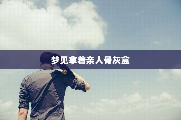 梦见拿着亲人骨灰盒