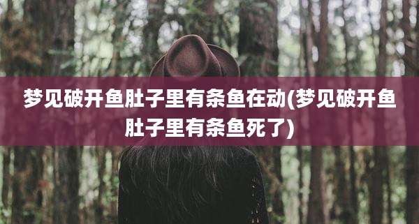 梦见破开鱼肚子里有条鱼在动(梦见破开鱼肚子里有条鱼死了)