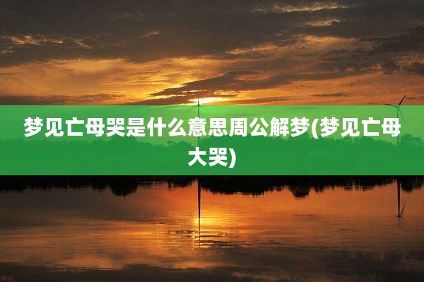 梦见亡母哭是什么意思周公解梦(梦见亡母大哭)