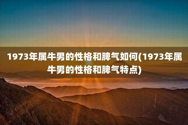 1973年属牛男的性格和脾气如何(1973年属牛男的性格和脾气特点)