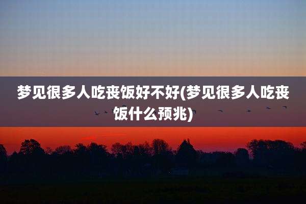 梦见很多人吃丧饭好不好(梦见很多人吃丧饭什么预兆)