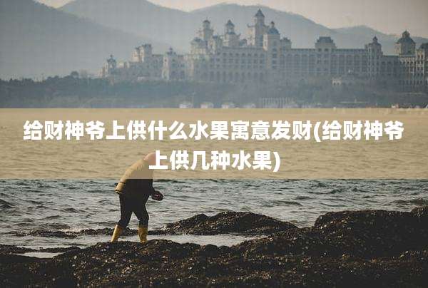 给财神爷上供什么水果寓意发财(给财神爷上供几种水果)