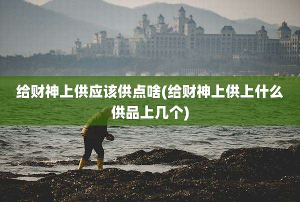 给财神上供应该供点啥(给财神上供上什么供品上几个)