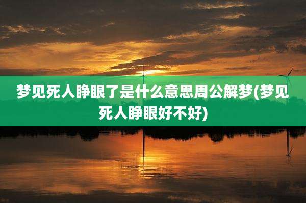 梦见死人睁眼了是什么意思周公解梦(梦见死人睁眼好不好)