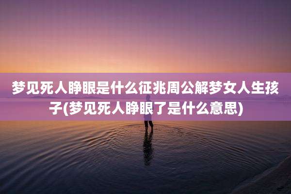 梦见死人睁眼是什么征兆周公解梦女人生孩子(梦见死人睁眼了是什么意思)