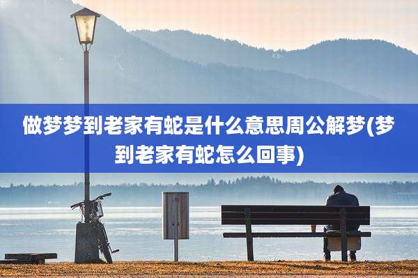 做梦梦到老家有蛇是什么意思周公解梦(梦到老家有蛇怎么回事)