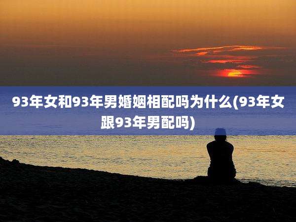 93年女和93年男婚姻相配吗为什么(93年女跟93年男配吗)