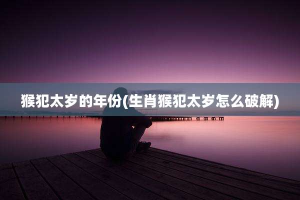 猴犯太岁的年份(生肖猴犯太岁怎么破解)