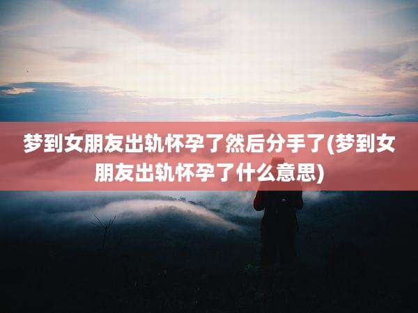梦到女朋友出轨怀孕了然后分手了(梦到女朋友出轨怀孕了什么意思)