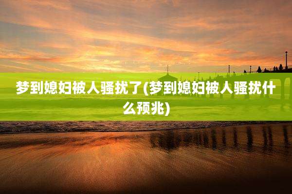 梦到媳妇被人骚扰了(梦到媳妇被人骚扰什么预兆)