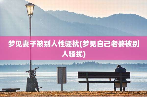 梦见妻子被别人性骚扰(梦见自己老婆被别人骚扰)
