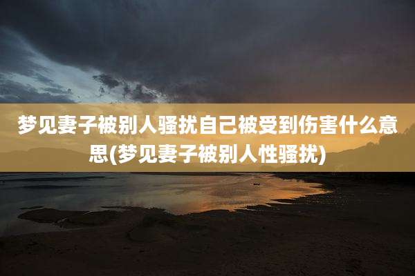 梦见妻子被别人骚扰自己被受到伤害什么意思(梦见妻子被别人性骚扰)