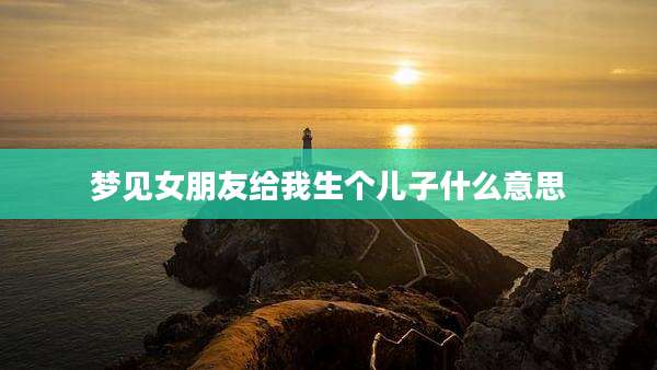 梦见女朋友给我生个儿子什么意思