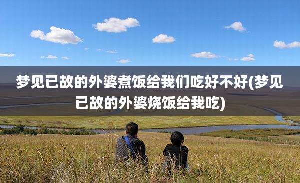 梦见已故的外婆煮饭给我们吃好不好(梦见已故的外婆烧饭给我吃)
