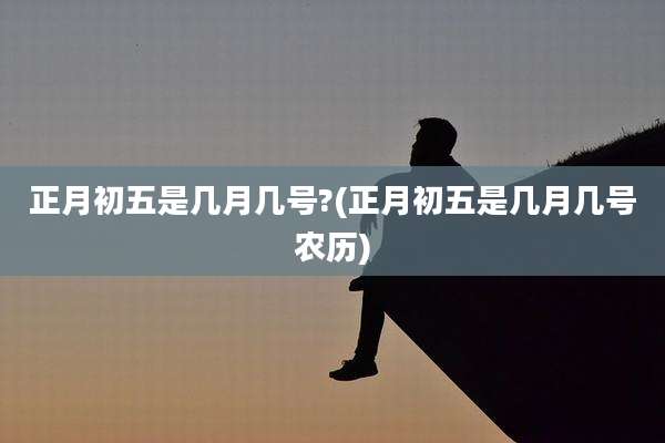 正月初五是几月几号?(正月初五是几月几号农历)