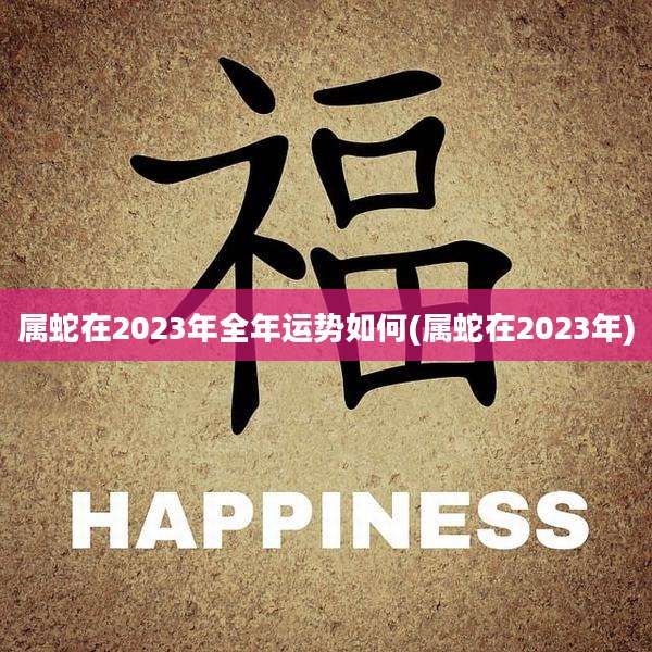 属蛇在2023年全年运势如何(属蛇在2023年)