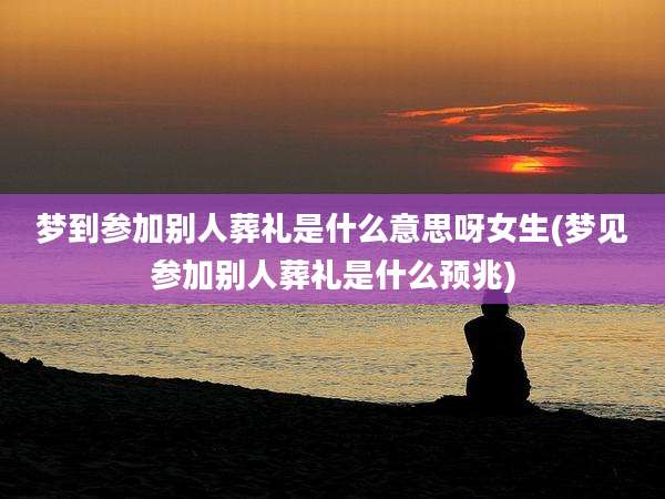 梦到参加别人葬礼是什么意思呀女生(梦见参加别人葬礼是什么预兆)
