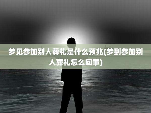 梦见参加别人葬礼是什么预兆(梦到参加别人葬礼怎么回事)