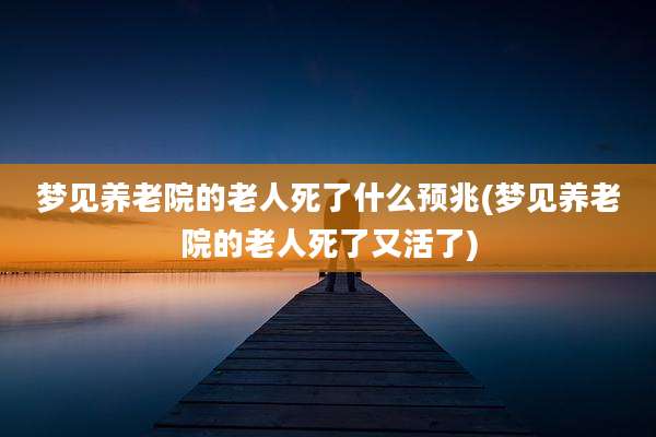 梦见养老院的老人死了什么预兆(梦见养老院的老人死了又活了)