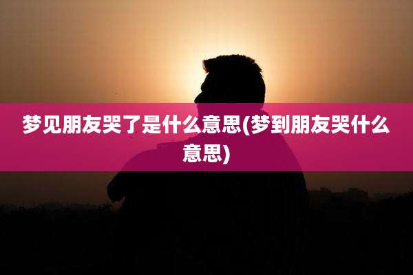 梦见朋友哭了是什么意思(梦到朋友哭什么意思)