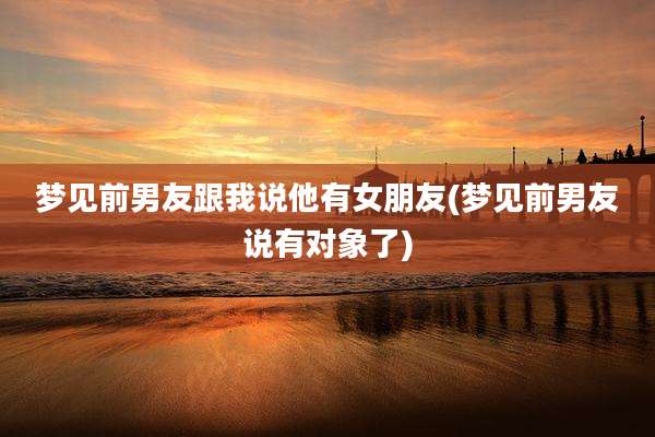 梦见前男友跟我说他有女朋友(梦见前男友说有对象了)