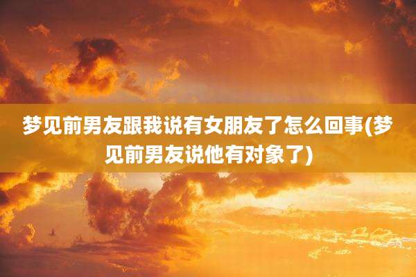 梦见前男友跟我说有女朋友了怎么回事(梦见前男友说他有对象了)
