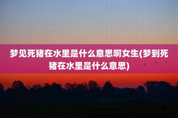 梦见死猪在水里是什么意思啊女生(梦到死猪在水里是什么意思)