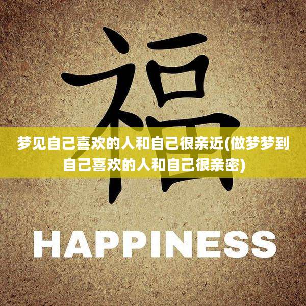 梦见自己喜欢的人和自己很亲近(做梦梦到自己喜欢的人和自己很亲密)