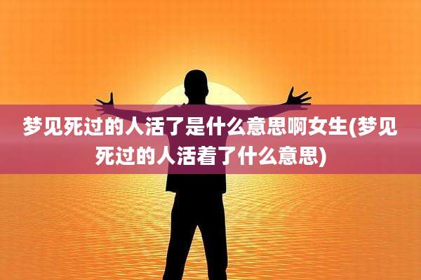 梦见死过的人活了是什么意思啊女生(梦见死过的人活着了什么意思)