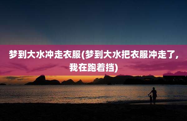 梦到大水冲走衣服(梦到大水把衣服冲走了,我在跑着挡)