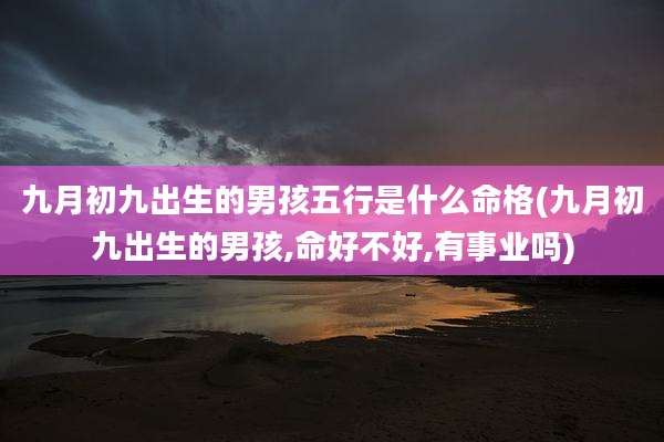 九月初九出生的男孩五行是什么命格(九月初九出生的男孩,命好不好,有事业吗)