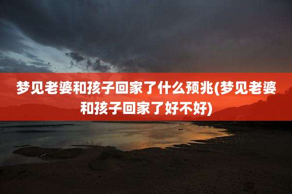 梦见老婆和孩子回家了什么预兆(梦见老婆和孩子回家了好不好)