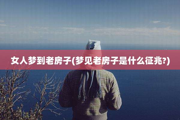 女人梦到老房子(梦见老房子是什么征兆?)