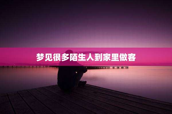 梦见很多陌生人到家里做客