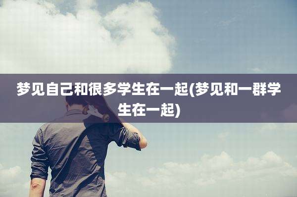 梦见自己和很多学生在一起(梦见和一群学生在一起)