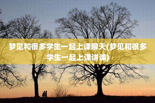 梦见和很多学生一起上课聊天(梦见和很多学生一起上课讲课)
