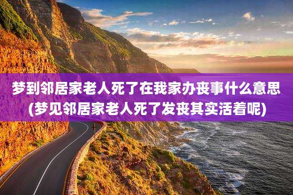 梦到邻居家老人死了在我家办丧事什么意思(梦见邻居家老人死了发丧其实活着呢)