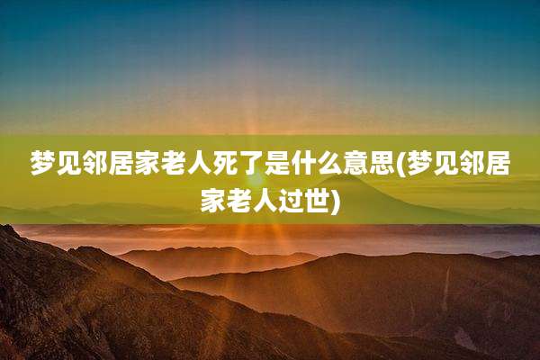 梦见邻居家老人死了是什么意思(梦见邻居家老人过世)