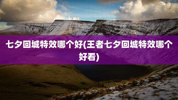 七夕回城特效哪个好(王者七夕回城特效哪个好看)