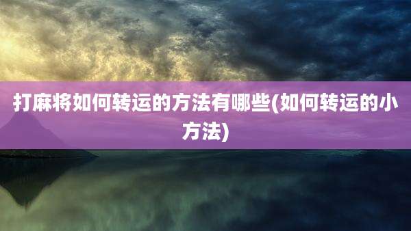 打麻将如何转运的方法有哪些(如何转运的小方法)